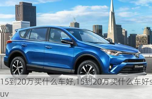 15到20万买什么车好,15到20万买什么车好suv