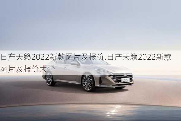 日产天籁2022新款图片及报价,日产天籁2022新款图片及报价大全