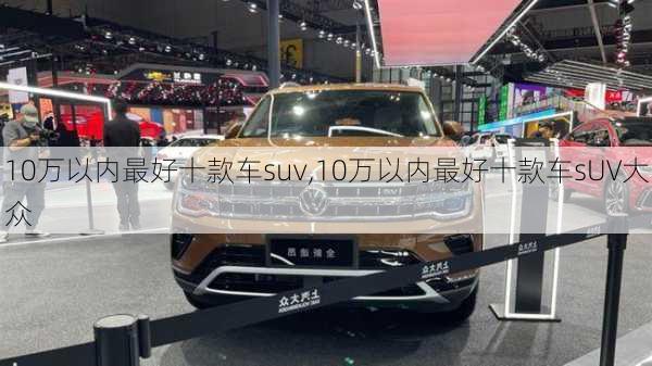 10万以内最好十款车suv,10万以内最好十款车sUV大众