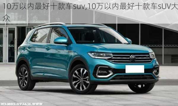 10万以内最好十款车suv,10万以内最好十款车sUV大众