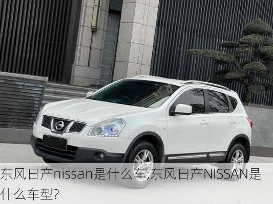 东风日产nissan是什么车,东风日产NISSAN是什么车型?