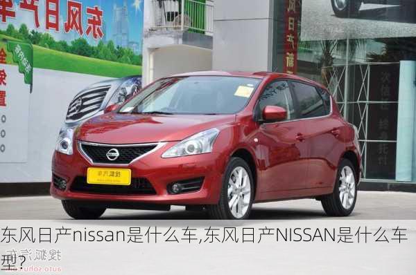 东风日产nissan是什么车,东风日产NISSAN是什么车型?