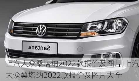 上汽大众桑塔纳2022款报价及图片,上汽大众桑塔纳2022款报价及图片大全