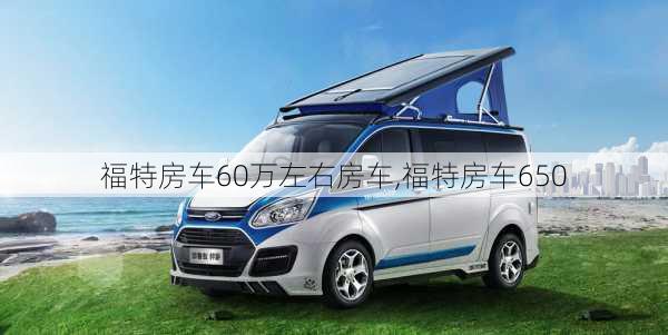 福特房车60万左右房车,福特房车650