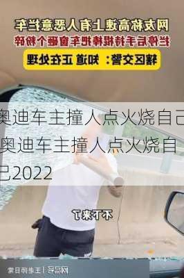 奥迪车主撞人点火烧自己,奥迪车主撞人点火烧自己2022