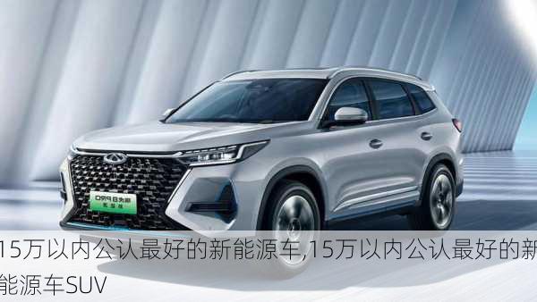 15万以内公认最好的新能源车,15万以内公认最好的新能源车SUV