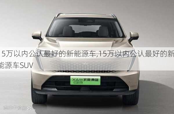 15万以内公认最好的新能源车,15万以内公认最好的新能源车SUV