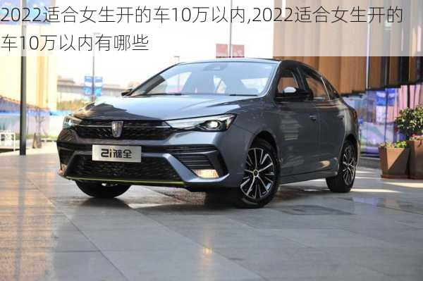 2022适合女生开的车10万以内,2022适合女生开的车10万以内有哪些