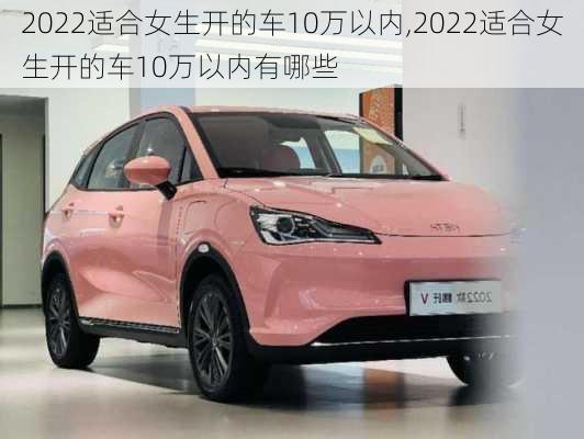 2022适合女生开的车10万以内,2022适合女生开的车10万以内有哪些