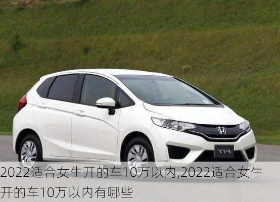 2022适合女生开的车10万以内,2022适合女生开的车10万以内有哪些