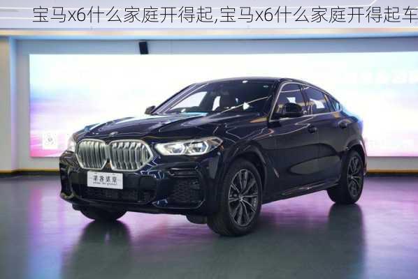 宝马x6什么家庭开得起,宝马x6什么家庭开得起车