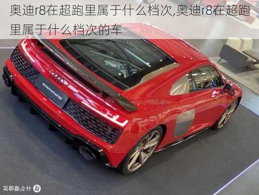 奥迪r8在超跑里属于什么档次,奥迪r8在超跑里属于什么档次的车