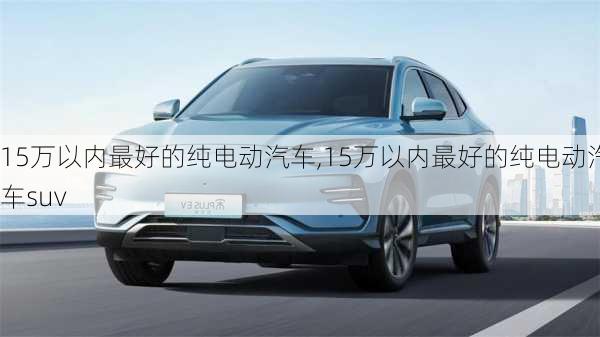 15万以内最好的纯电动汽车,15万以内最好的纯电动汽车suv