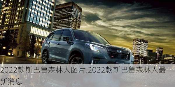 2022款斯巴鲁森林人图片,2022款斯巴鲁森林人最新消息