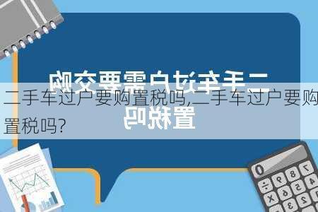 二手车过户要购置税吗,二手车过户要购置税吗?