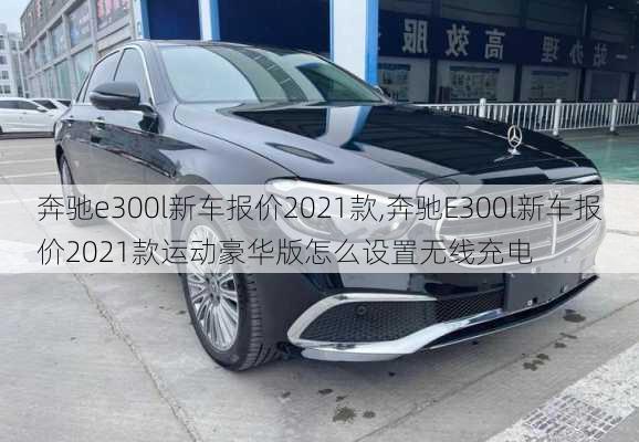 奔驰e300l新车报价2021款,奔驰E300l新车报价2021款运动豪华版怎么设置无线充电