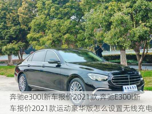 奔驰e300l新车报价2021款,奔驰E300l新车报价2021款运动豪华版怎么设置无线充电