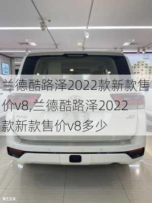 兰德酷路泽2022款新款售价v8,兰德酷路泽2022款新款售价v8多少