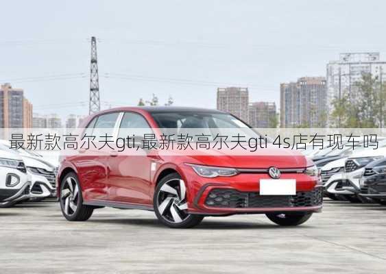 最新款高尔夫gti,最新款高尔夫gti 4s店有现车吗