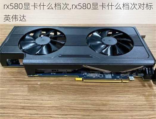 rx580显卡什么档次,rx580显卡什么档次对标英伟达