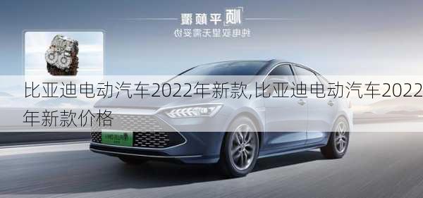 比亚迪电动汽车2022年新款,比亚迪电动汽车2022年新款价格