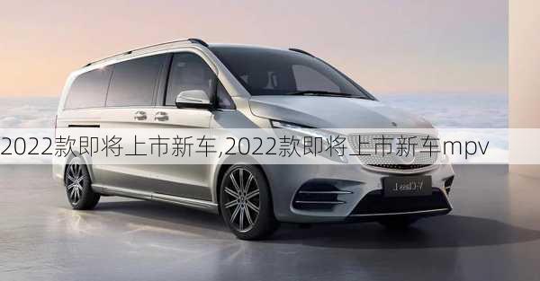 2022款即将上市新车,2022款即将上市新车mpv