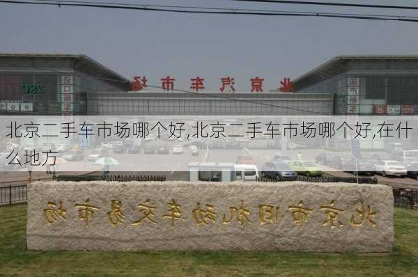 北京二手车市场哪个好,北京二手车市场哪个好,在什么地方