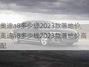 奥迪a8多少钱2023款落地价,奥迪a8多少钱2023款落地价高配