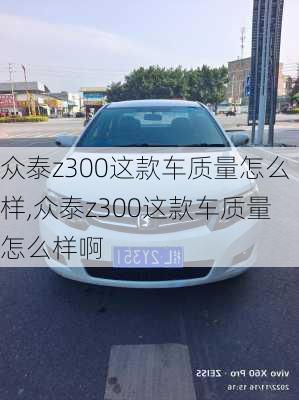 众泰z300这款车质量怎么样,众泰z300这款车质量怎么样啊