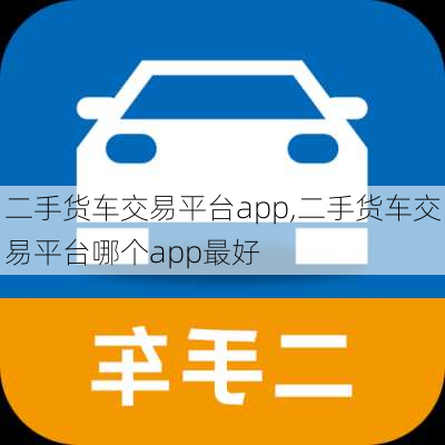 二手货车交易平台app,二手货车交易平台哪个app最好