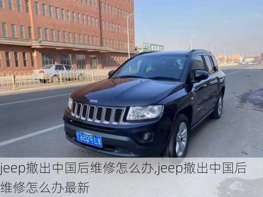 jeep撤出中国后维修怎么办,jeep撤出中国后维修怎么办最新