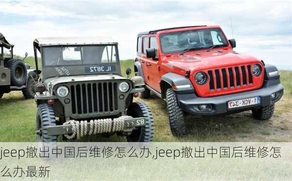 jeep撤出中国后维修怎么办,jeep撤出中国后维修怎么办最新