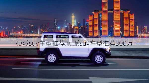 硬派suv车型推荐,硬派suv车型推荐300万