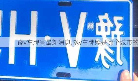 豫v车牌号最新消息,豫v车牌照是哪个城市的