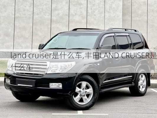 land cruiser是什么车,丰田LAND CRUISER是什么车