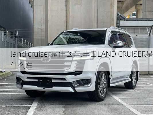 land cruiser是什么车,丰田LAND CRUISER是什么车