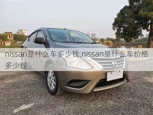 nissan是什么车多少钱,nissan是什么车价格多少钱