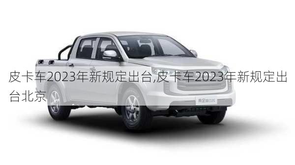 皮卡车2023年新规定出台,皮卡车2023年新规定出台北京