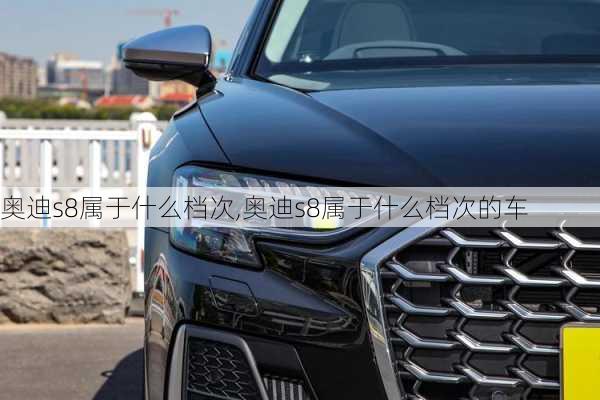 奥迪s8属于什么档次,奥迪s8属于什么档次的车