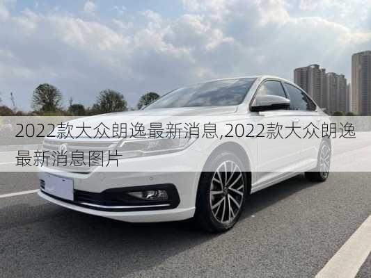 2022款大众朗逸最新消息,2022款大众朗逸最新消息图片