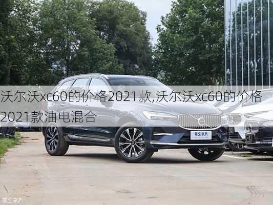 沃尔沃xc60的价格2021款,沃尔沃xc60的价格2021款油电混合