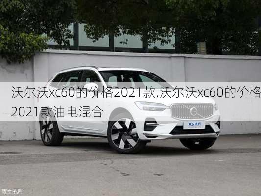 沃尔沃xc60的价格2021款,沃尔沃xc60的价格2021款油电混合