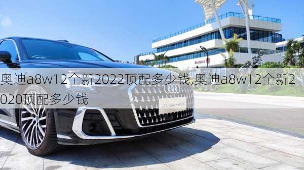 奥迪a8w12全新2022顶配多少钱,奥迪a8w12全新2020顶配多少钱