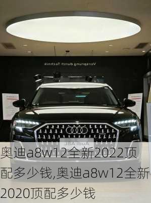 奥迪a8w12全新2022顶配多少钱,奥迪a8w12全新2020顶配多少钱