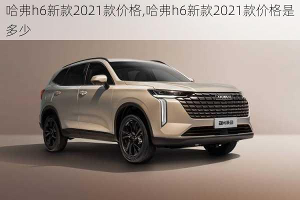 哈弗h6新款2021款价格,哈弗h6新款2021款价格是多少