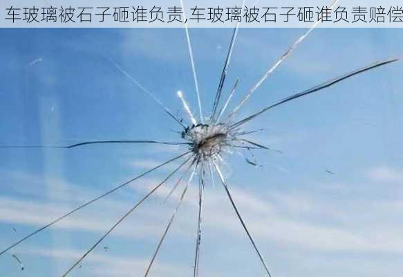 车玻璃被石子砸谁负责,车玻璃被石子砸谁负责赔偿