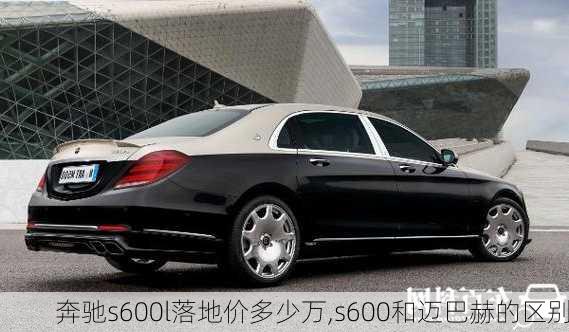 奔驰s600l落地价多少万,s600和迈巴赫的区别