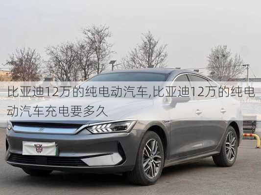 比亚迪12万的纯电动汽车,比亚迪12万的纯电动汽车充电要多久