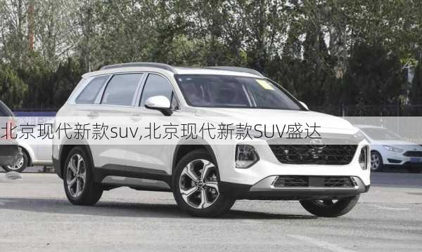 北京现代新款suv,北京现代新款SUV盛达