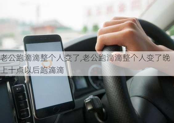 老公跑滴滴整个人变了,老公跑滴滴整个人变了晚上十点以后跑滴滴